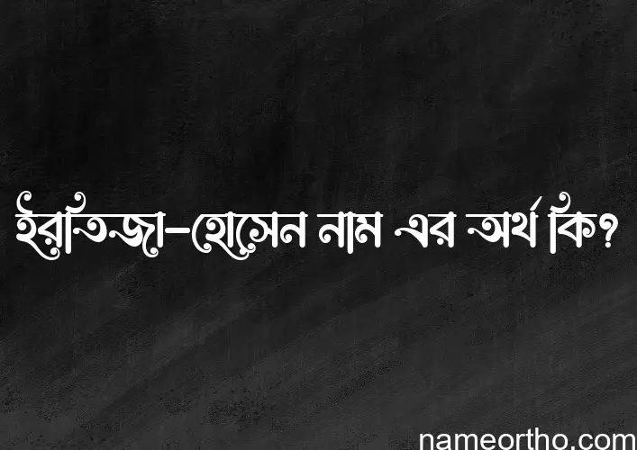 ইরতিজা-হোসেন নামের অর্থ কি? ইরতিজা-হোসেন নামের বাংলা, আরবি/ইসলামিক অর্থসমূহ