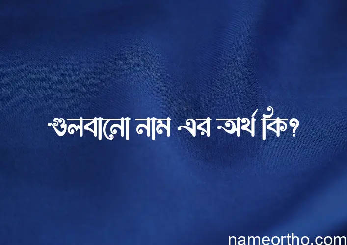 গুলবানো নামের অর্থ কি, ইসলামিক আরবি এবং বাংলা অর্থ জানুন