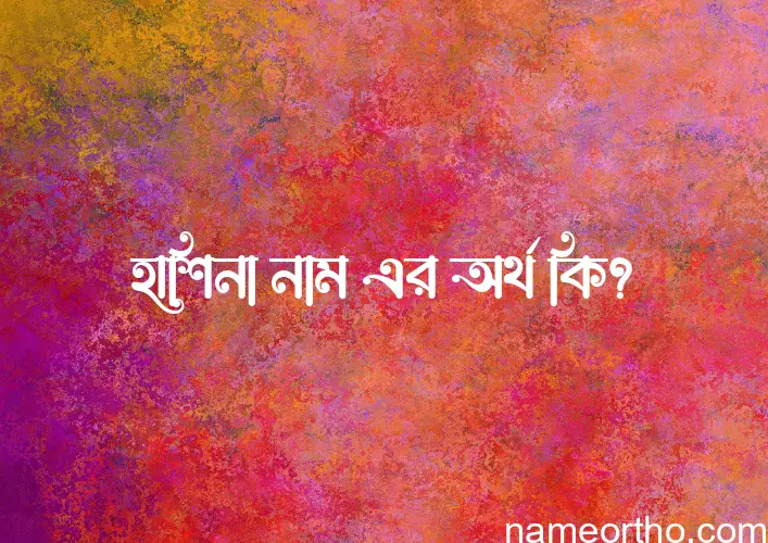 হাশিনা নামের অর্থ কি? হাশিনা নামের বাংলা, আরবি/ইসলামিক অর্থসমূহ